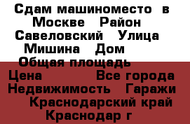 Сдам машиноместо  в Москве › Район ­ Савеловский › Улица ­ Мишина › Дом ­ 26 › Общая площадь ­ 13 › Цена ­ 8 000 - Все города Недвижимость » Гаражи   . Краснодарский край,Краснодар г.